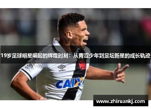 19岁足球明星崛起的辉煌时刻：从青涩少年到足坛新星的成长轨迹