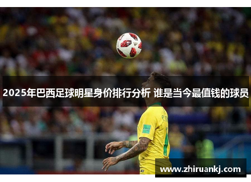 2025年巴西足球明星身价排行分析 谁是当今最值钱的球员