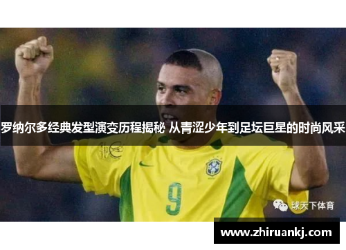罗纳尔多经典发型演变历程揭秘 从青涩少年到足坛巨星的时尚风采