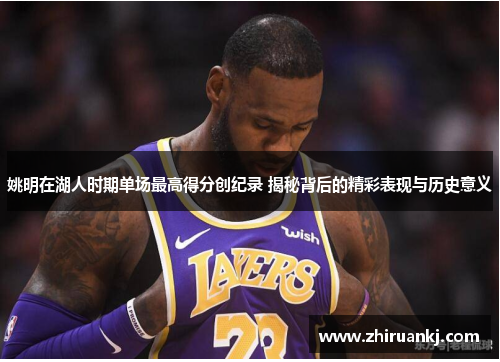 姚明在湖人时期单场最高得分创纪录 揭秘背后的精彩表现与历史意义
