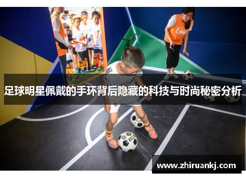 足球明星佩戴的手环背后隐藏的科技与时尚秘密分析