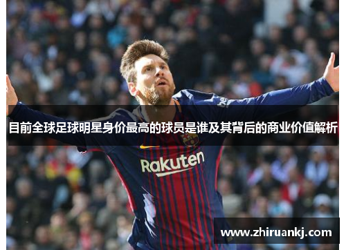 目前全球足球明星身价最高的球员是谁及其背后的商业价值解析