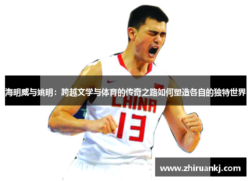 海明威与姚明：跨越文学与体育的传奇之路如何塑造各自的独特世界