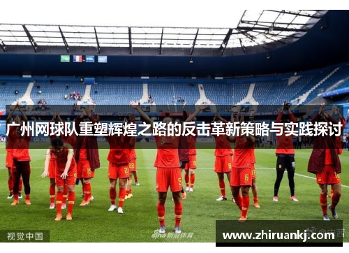 广州网球队重塑辉煌之路的反击革新策略与实践探讨