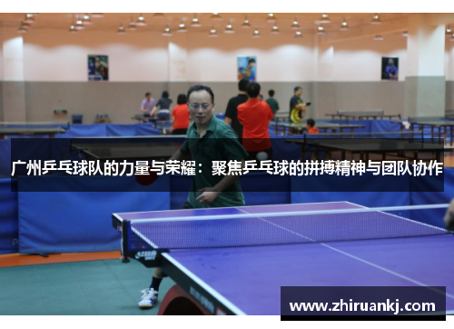 广州乒乓球队的力量与荣耀：聚焦乒乓球的拼搏精神与团队协作