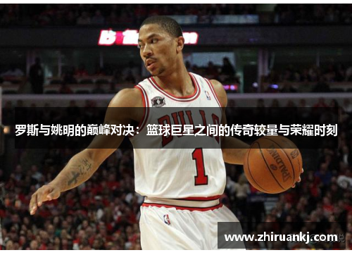 罗斯与姚明的巅峰对决：篮球巨星之间的传奇较量与荣耀时刻