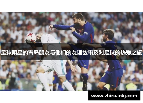 足球明星的青岛朋友与他们的友谊故事及对足球的热爱之旅