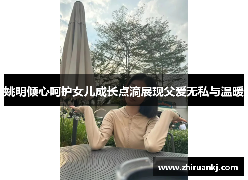 姚明倾心呵护女儿成长点滴展现父爱无私与温暖