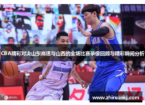 CBA精彩对决山东高速与山西的全场比赛录像回顾与精彩瞬间分析