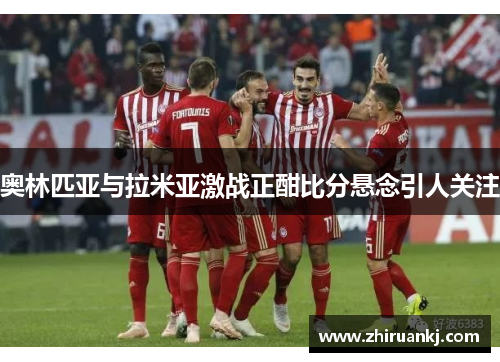 奥林匹亚与拉米亚激战正酣比分悬念引人关注