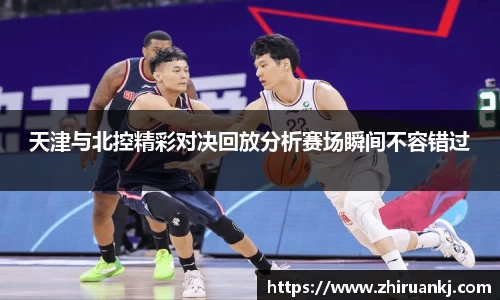 天津与北控精彩对决回放分析赛场瞬间不容错过